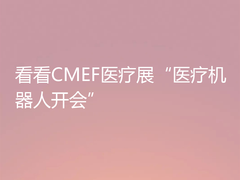 看看CMEF医疗展“医疗机器人开会”