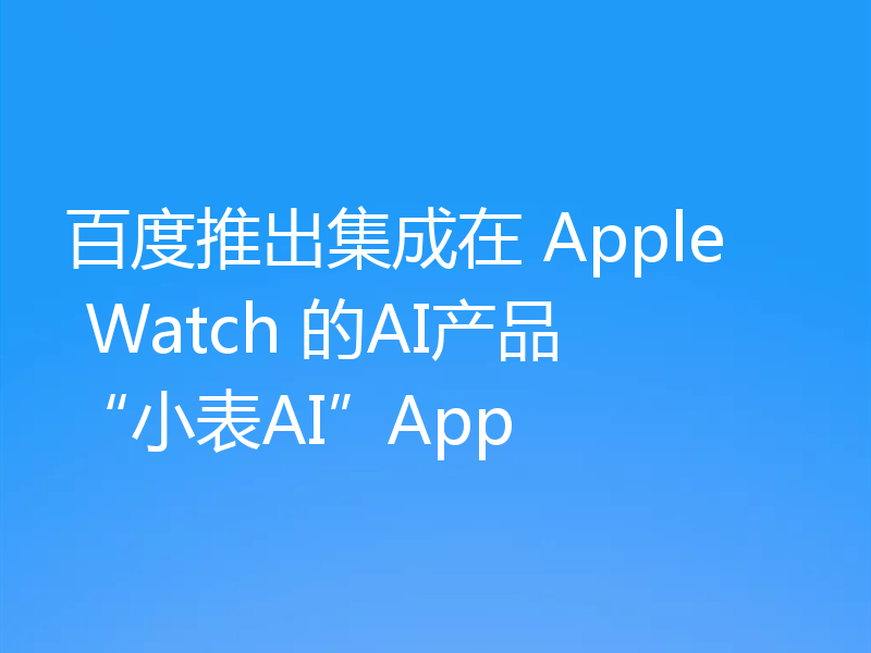 百度推出集成在 Apple Watch 的AI产品“小表AI”App