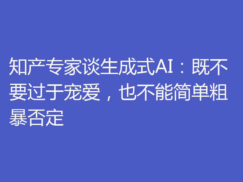 知产专家谈生成式AI：既不要过于宠爱，也不能简单粗暴否定