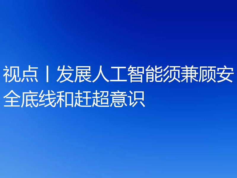 视点丨发展人工智能须兼顾安全底线和赶超意识