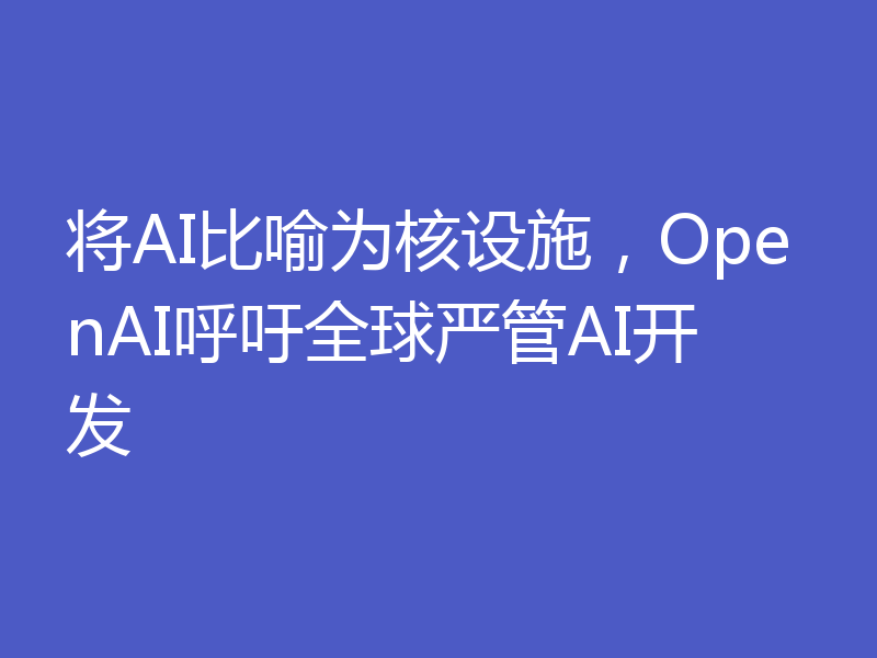 将AI比喻为核设施，OpenAI呼吁全球严管AI开发
