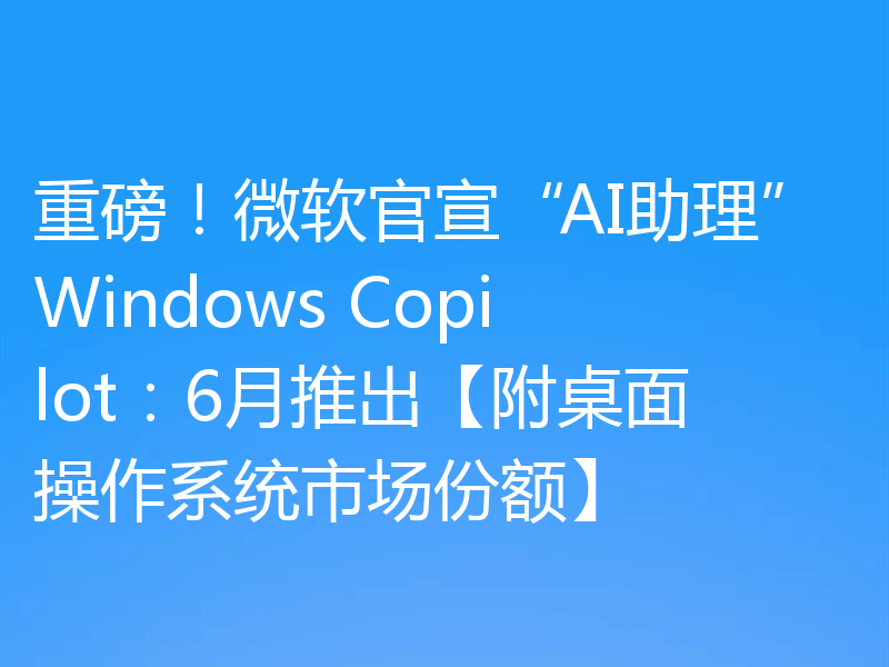 重磅！微软官宣“AI助理”Windows Copilot：6月推出【附桌面操作系统市场份额】