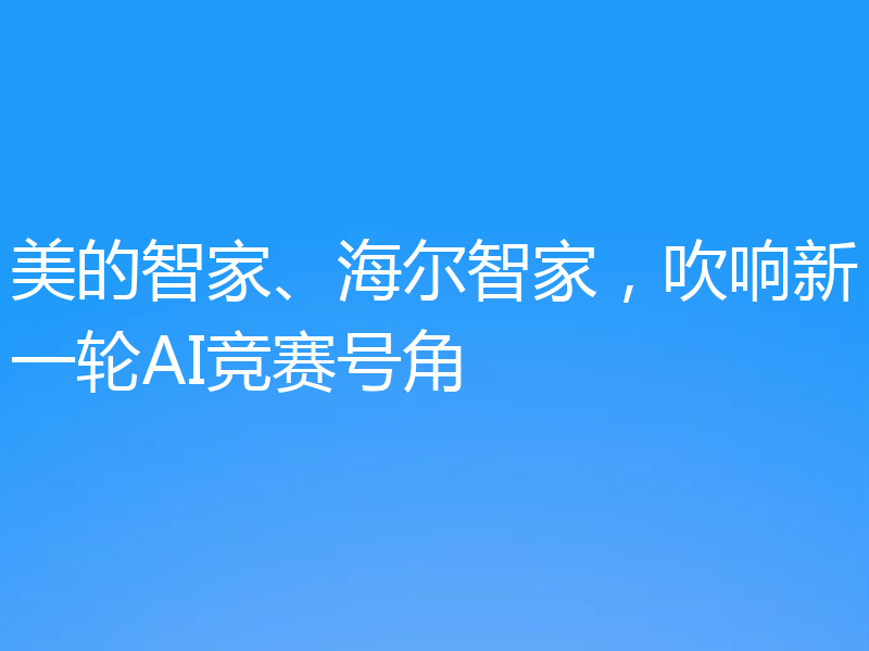 美的智家、海尔智家，吹响新一轮AI竞赛号角