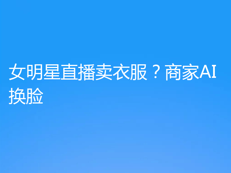 女明星直播卖衣服？商家AI换脸