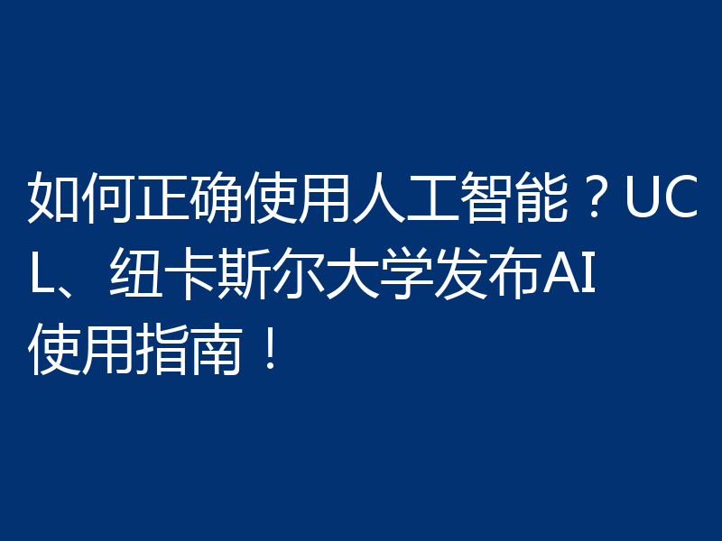 如何正确使用人工智能？UCL、纽卡斯尔大学发布AI使用指南！