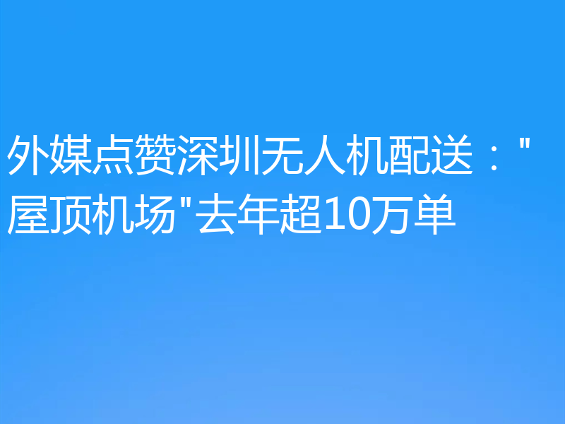外媒点赞深圳无人机配送：