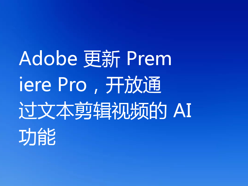 Adobe 更新 Premiere Pro，开放通过文本剪辑视频的 AI 功能
