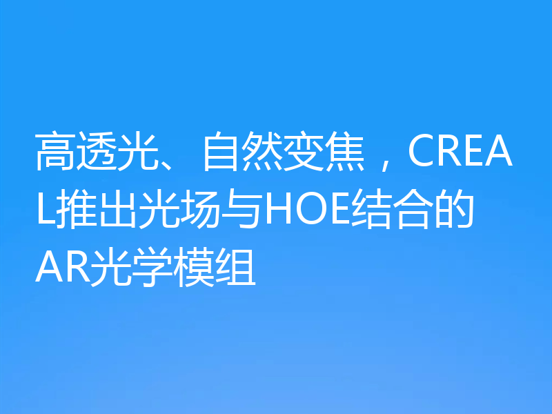 高透光、自然变焦，CREAL推出光场与HOE结合的AR光学模组