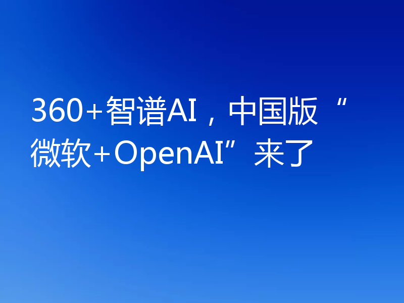 360+智谱AI，中国版“微软+OpenAI”来了