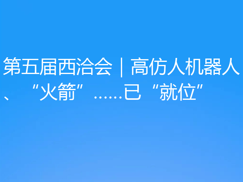 第五届西洽会｜高仿人机器人、“火箭”……已“就位”