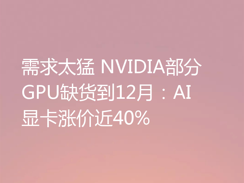 需求太猛 NVIDIA部分GPU缺货到12月：AI显卡涨价近40%