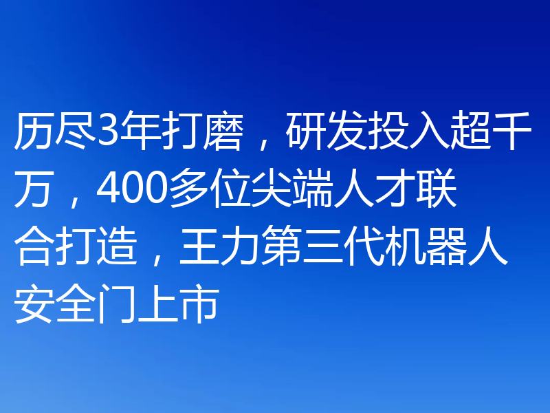 历尽3年打磨，研发投入超千万，400多位尖端人才联合打造，王力第三代机器人安全门上市