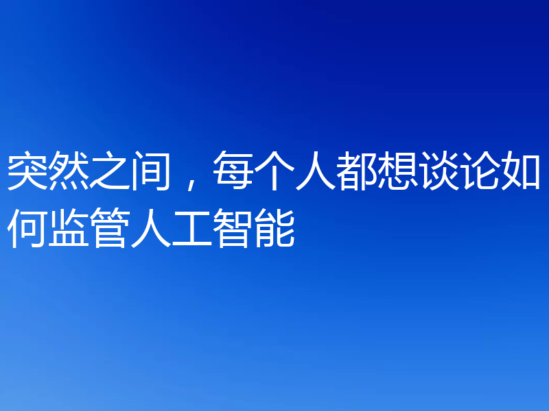 突然之间，每个人都想谈论如何监管人工智能