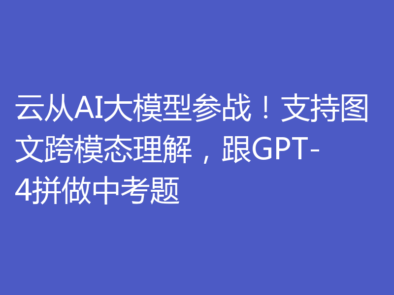 云从AI大模型参战！支持图文跨模态理解，跟GPT-4拼做中考题
