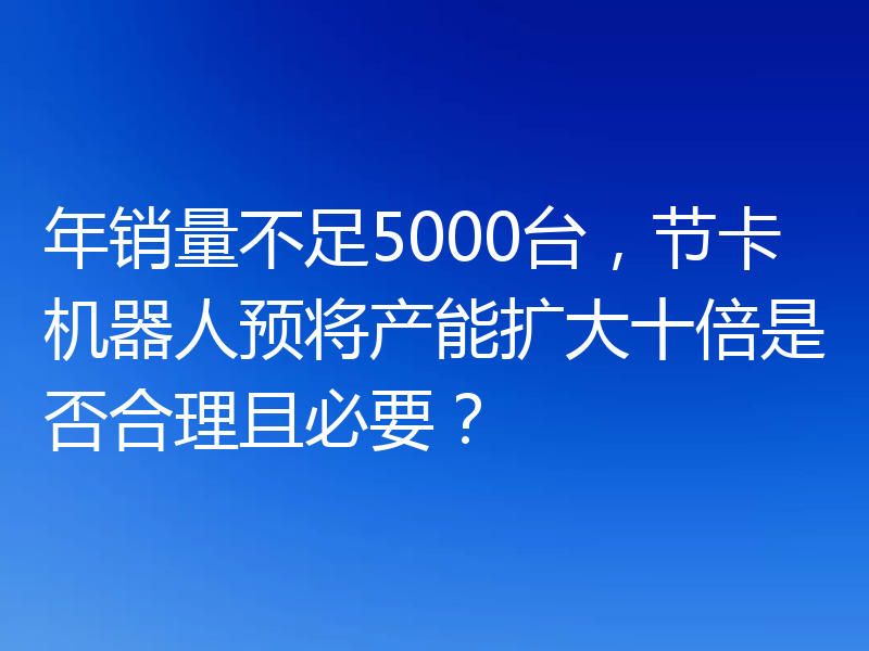 年销量不足5000台，节卡机器人预将产能扩大十倍是否合理且必要？