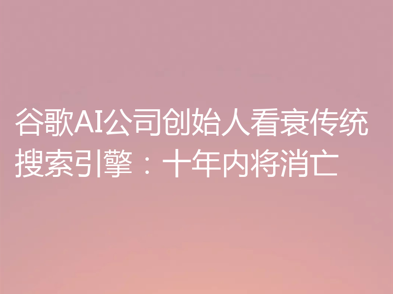 谷歌AI公司创始人看衰传统搜索引擎：十年内将消亡