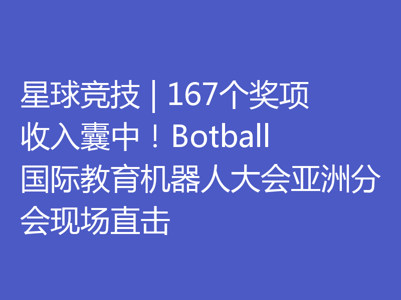 星球竞技 | 167个奖项收入囊中！Botball国际教育机器人大会亚洲分会现场直击