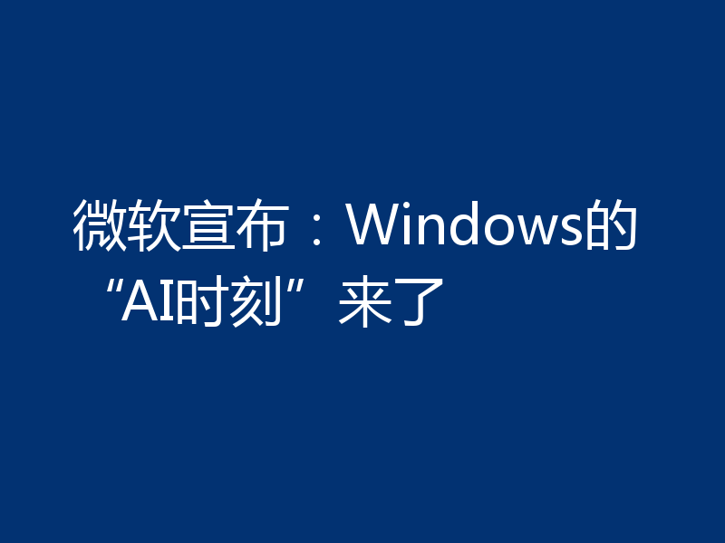微软宣布：Windows的“AI时刻”来了