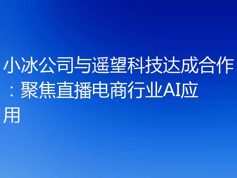 小冰公司与遥望科技达成合作：聚焦直播电商行业AI应用