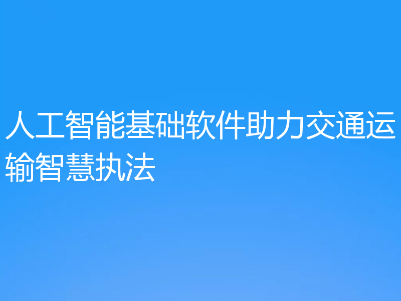 人工智能基础软件助力交通运输智慧执法