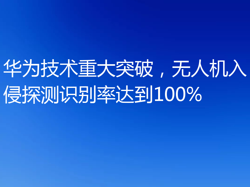 华为技术重大突破，无人机入侵探测识别率达到100%