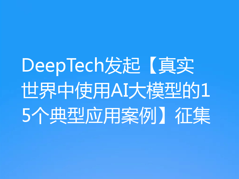 DeepTech发起【真实世界中使用AI大模型的15个典型应用案例】征集
