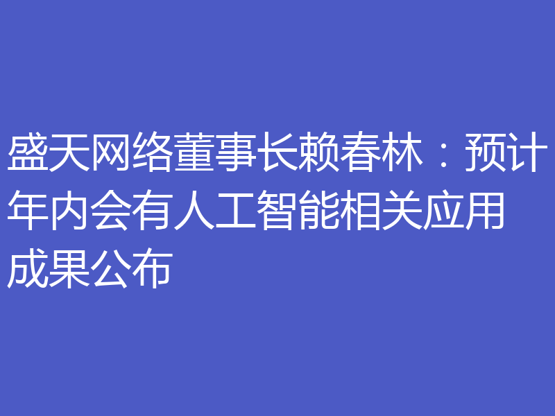 盛天网络董事长赖春林：预计年内会有人工智能相关应用成果公布