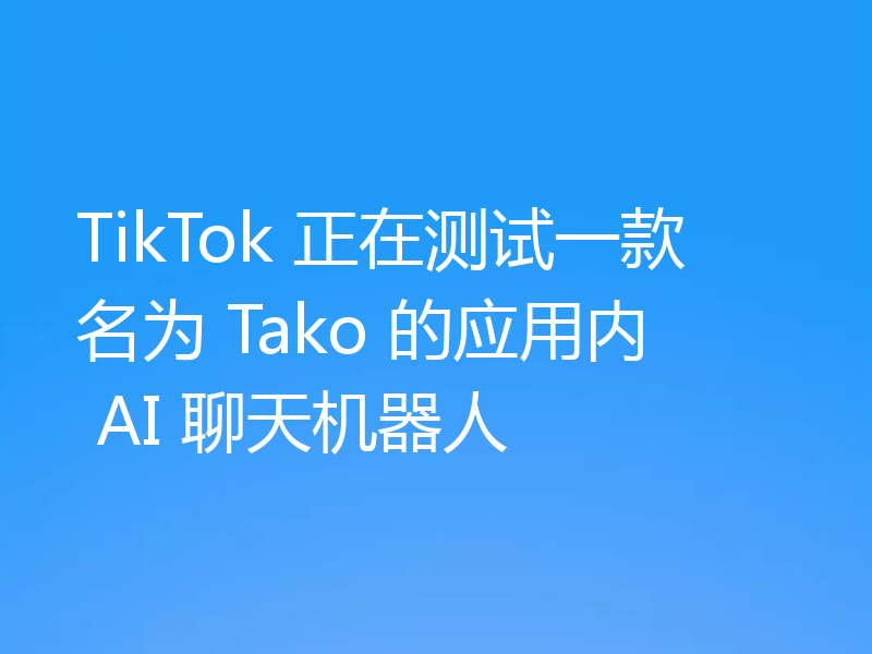 TikTok 正在测试一款名为 Tako 的应用内 AI 聊天机器人