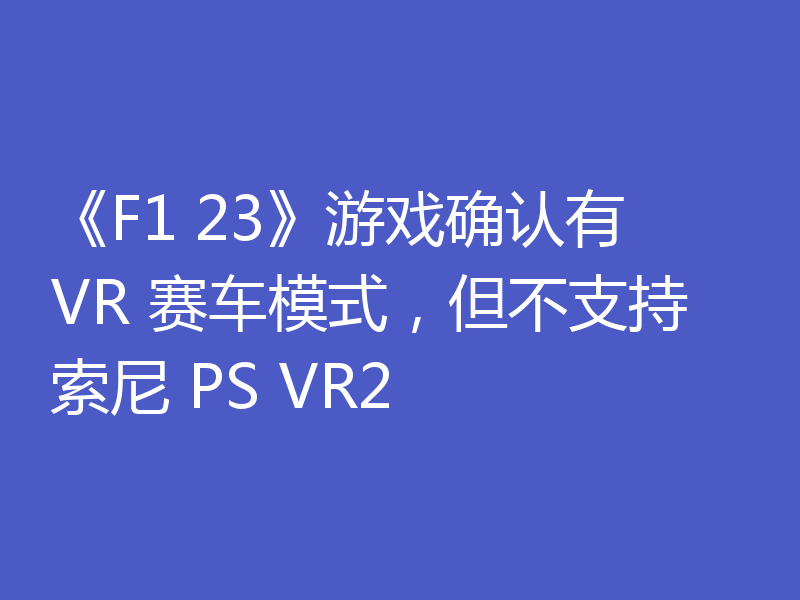 《F1 23》游戏确认有 VR 赛车模式，但不支持索尼 PS VR2