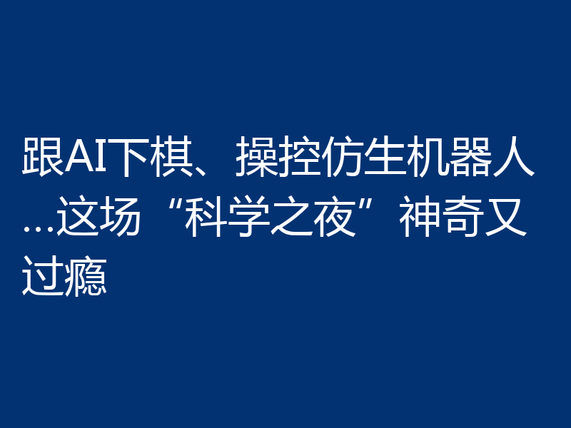 跟AI下棋、操控仿生机器人…这场“科学之夜”神奇又过瘾