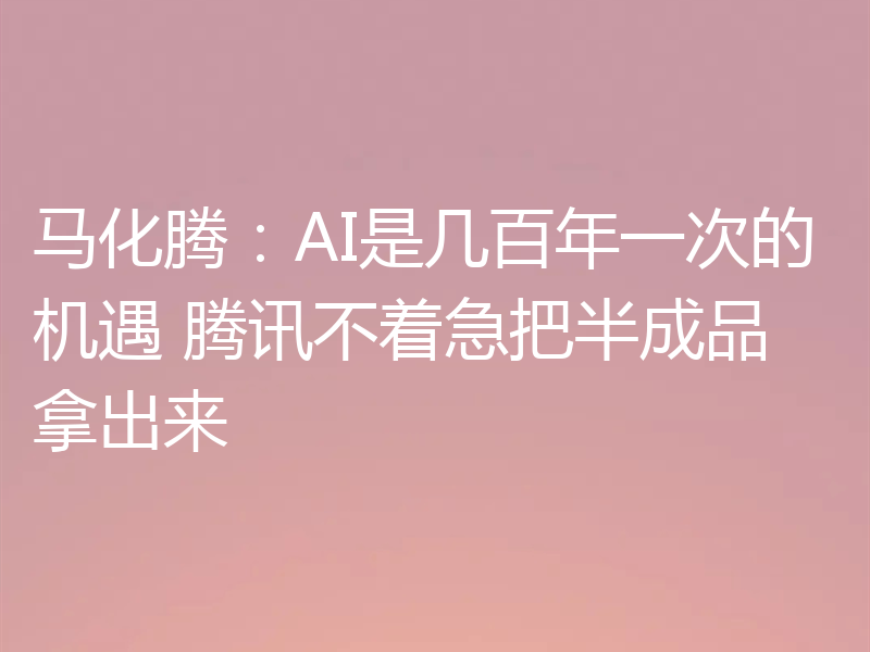 马化腾：AI是几百年一次的机遇 腾讯不着急把半成品拿出来