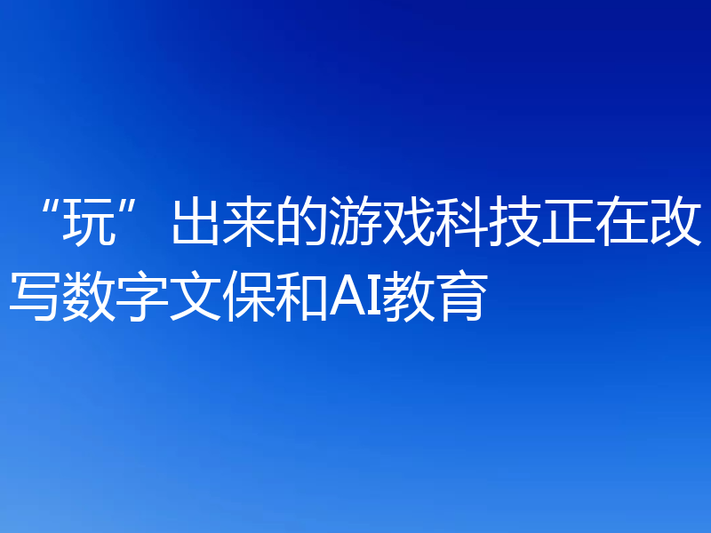 “玩”出来的游戏科技正在改写数字文保和AI教育