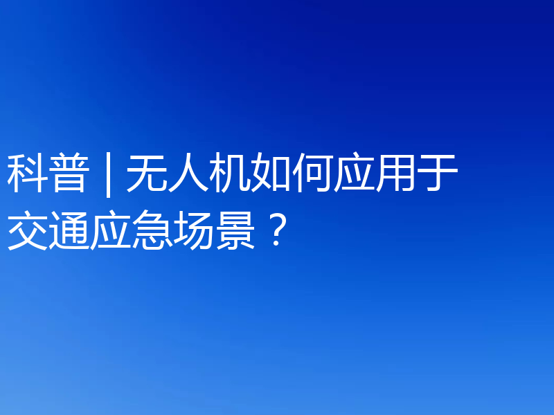 科普 | 无人机如何应用于交通应急场景？