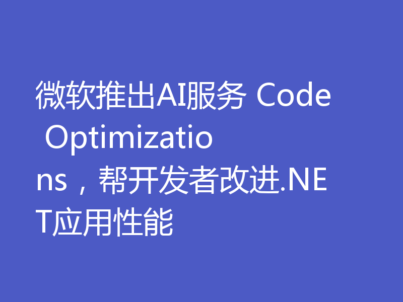微软推出AI服务 Code Optimizations，帮开发者改进.NET应用性能