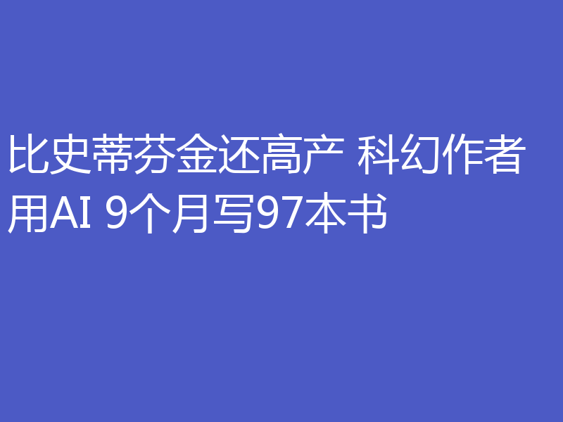 比史蒂芬金还高产 科幻作者用AI 9个月写97本书