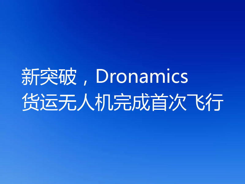 新突破，Dronamics货运无人机完成首次飞行