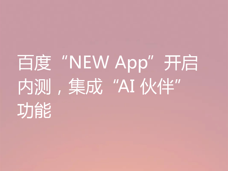 百度“NEW App”开启内测，集成“AI 伙伴”功能
