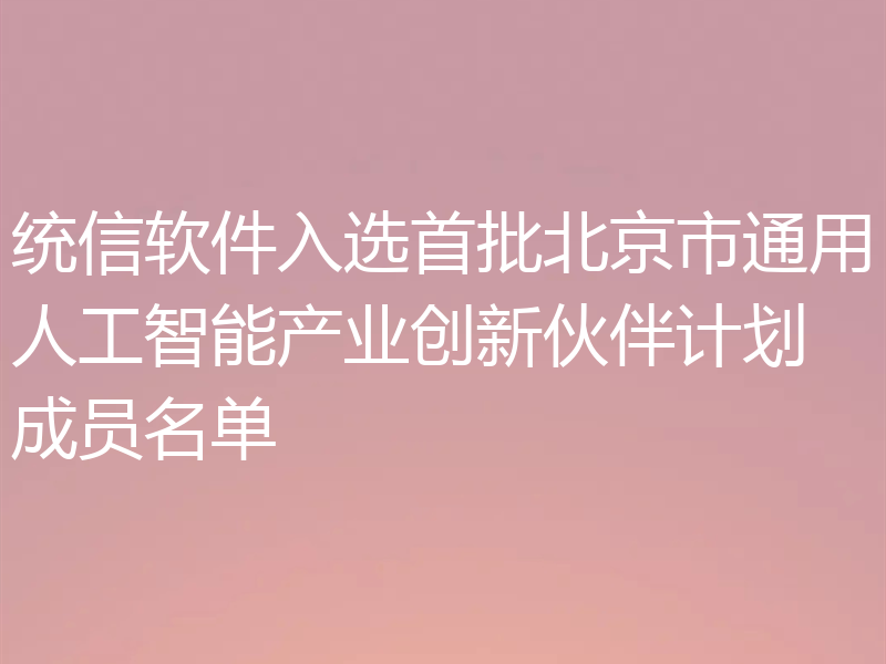 统信软件入选首批北京市通用人工智能产业创新伙伴计划成员名单