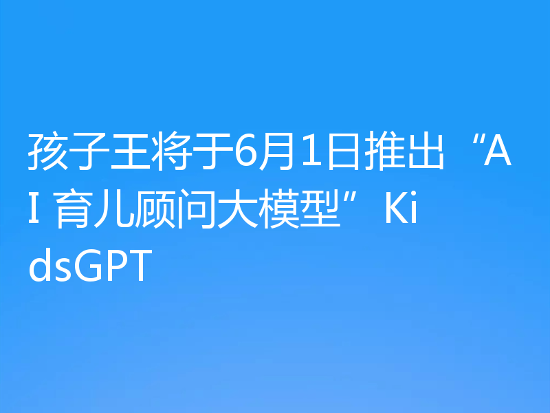 孩子王将于6月1日推出“AI 育儿顾问大模型”KidsGPT