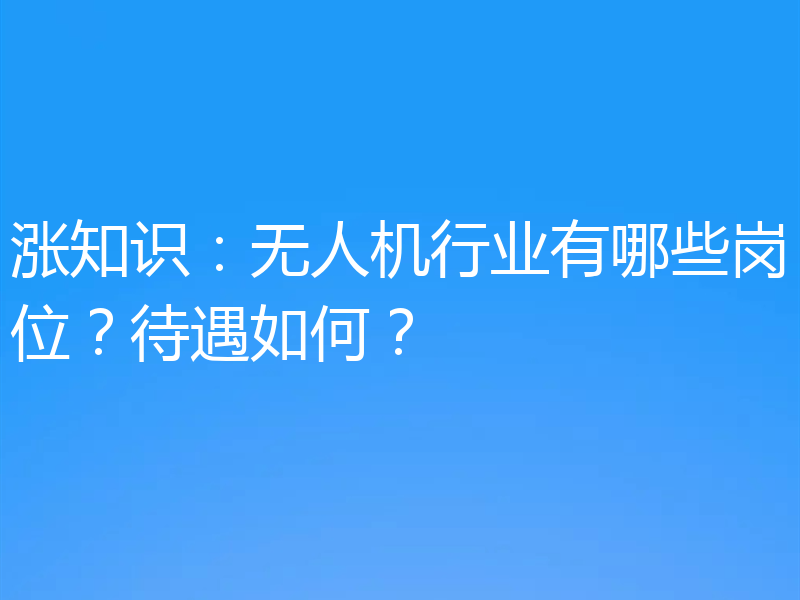 涨知识：无人机行业有哪些岗位？待遇如何？
