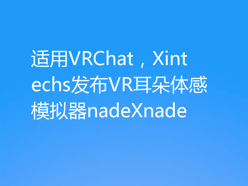适用VRChat，Xintechs发布VR耳朵体感模拟器nadeXnade