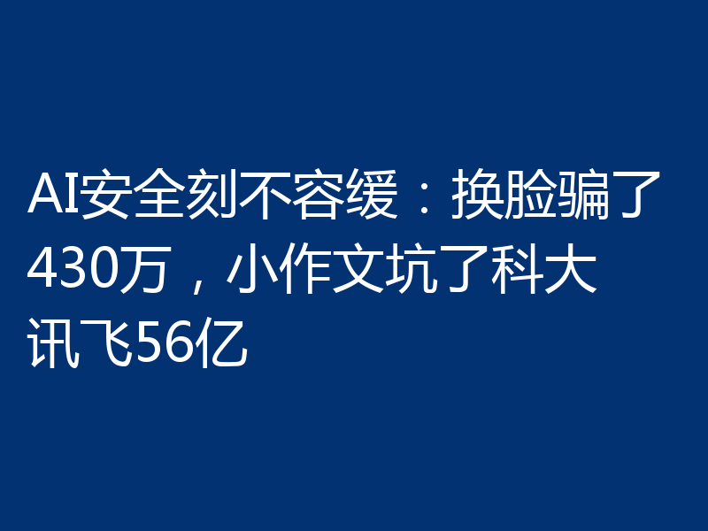 AI安全刻不容缓：换脸骗了430万，小作文坑了科大讯飞56亿