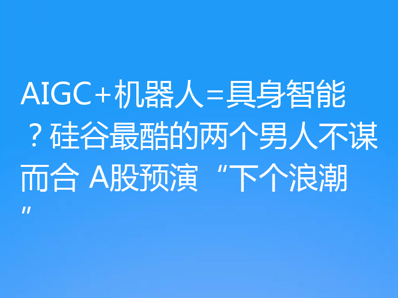 AIGC+机器人=具身智能？硅谷最酷的两个男人不谋而合 A股预演“下个浪潮”
