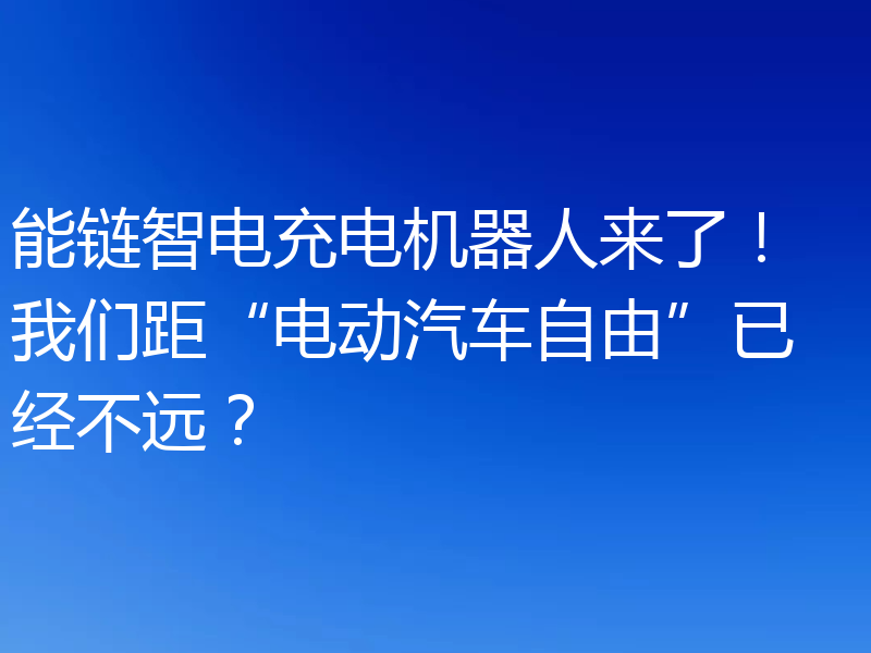 能链智电充电机器人来了！ 我们距“电动汽车自由”已经不远？