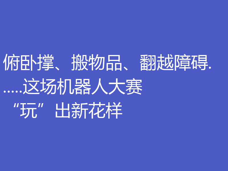 俯卧撑、搬物品、翻越障碍......这场机器人大赛“玩”出新花样
