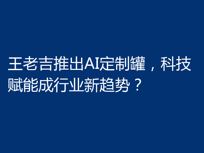王老吉推出AI定制罐，科技赋能成行业新趋势？