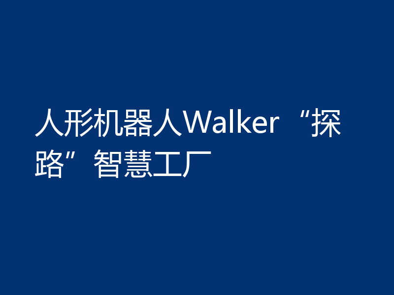 人形机器人Walker“探路”智慧工厂