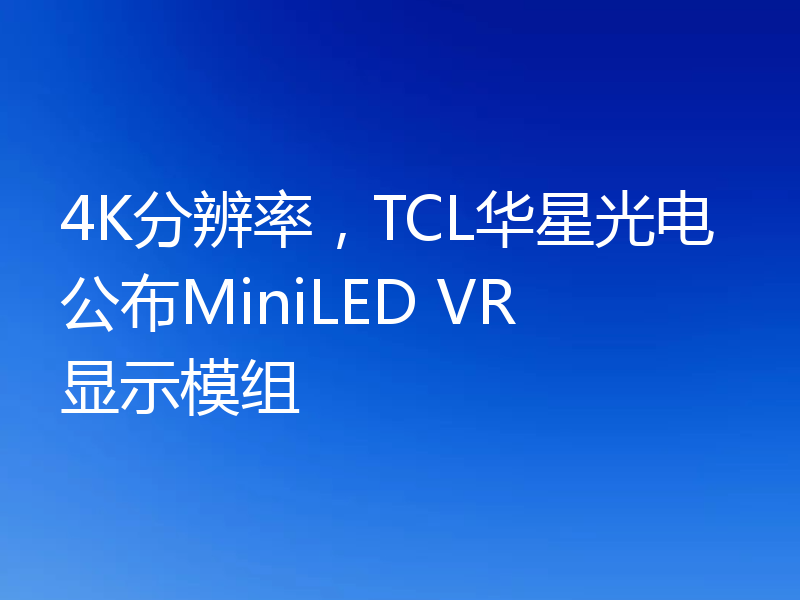 4K分辨率，TCL华星光电公布MiniLED VR显示模组