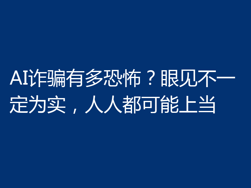 AI诈骗有多恐怖？眼见不一定为实，人人都可能上当