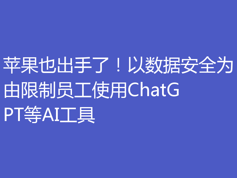 苹果也出手了！以数据安全为由限制员工使用ChatGPT等AI工具